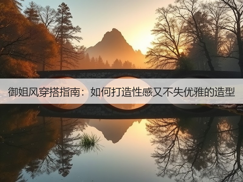 御姐风穿搭指南：如何打造性感又不失优雅的造型