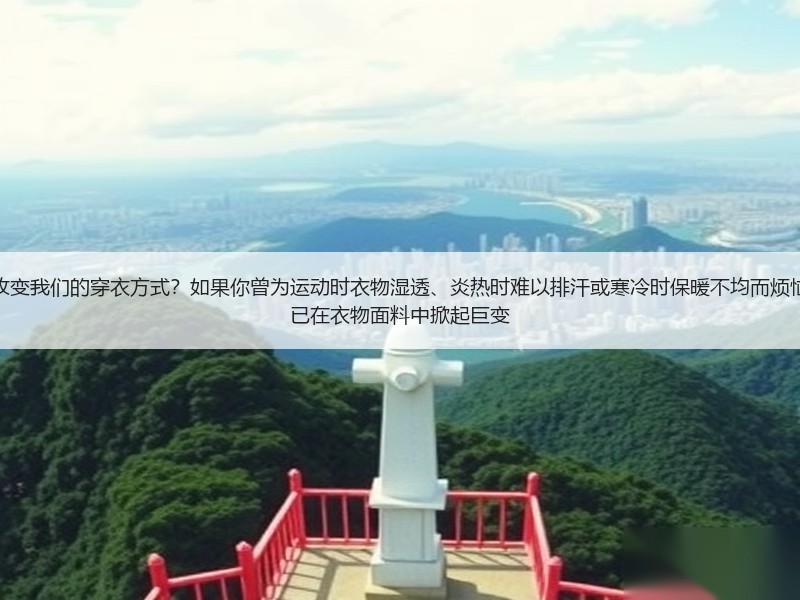 为什么功能性面料科技正在悄然改变我们的穿衣方式？如果你曾为运动时衣物湿透、炎热时难以排汗或寒冷时保暖不均而烦恼，或许你还未真正了解，科技早已在衣物面料中掀起巨变