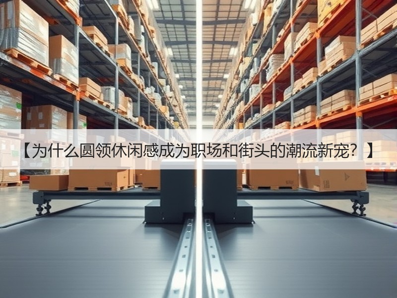 【为什么圆领休闲感成为职场和街头的潮流新宠？】