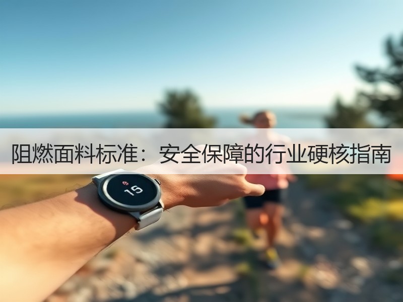 阻燃面料标准：安全保障的行业硬核指南