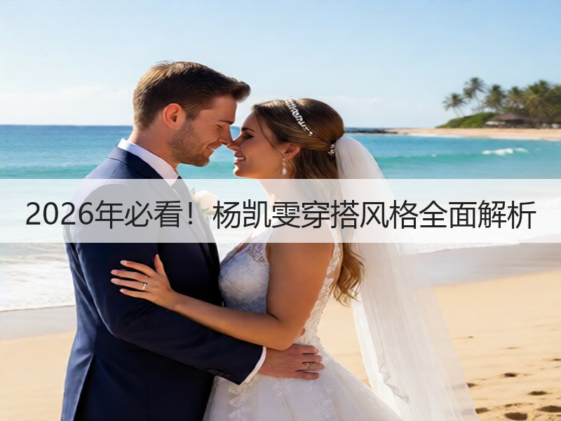 2026年必看！杨凯雯穿搭风格全面解析