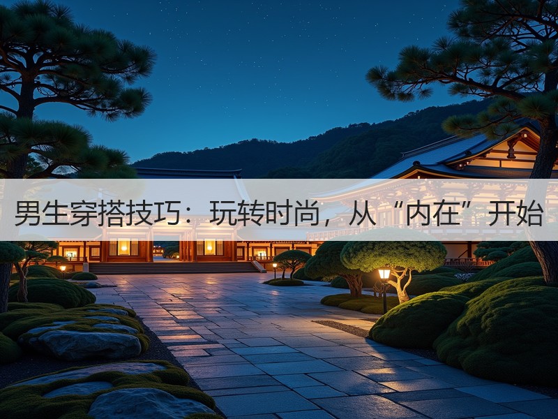 男生穿搭技巧：玩转时尚，从“内在”开始