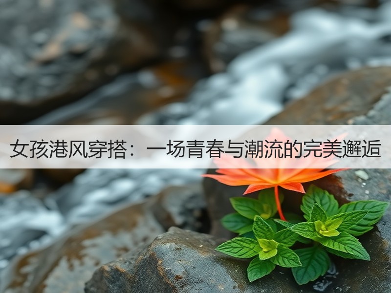 女孩港风穿搭：一场青春与潮流的完美邂逅