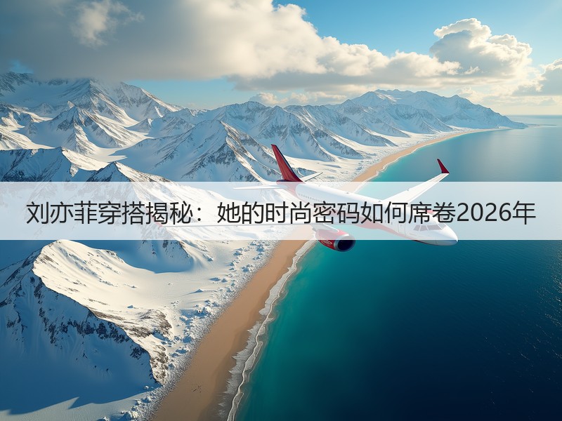 刘亦菲穿搭揭秘：她的时尚密码如何席卷2026年