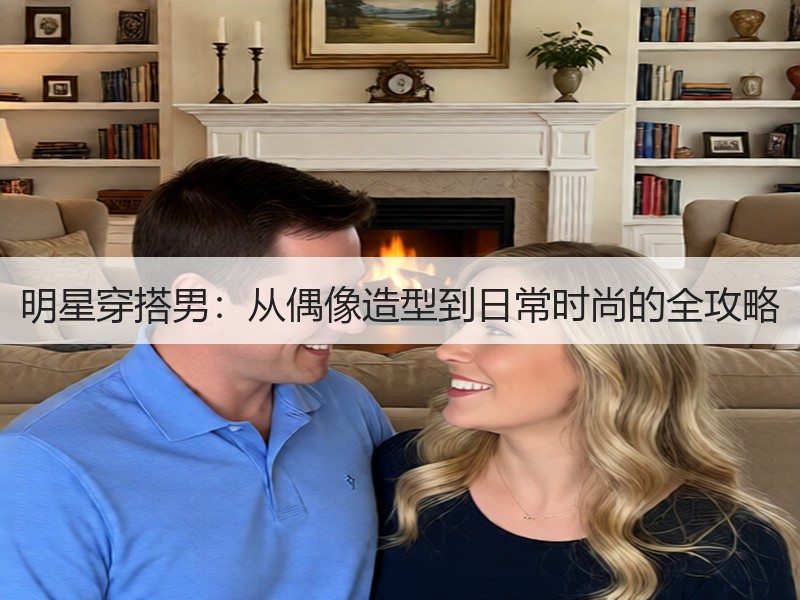 明星穿搭男：从偶像造型到日常时尚的全攻略